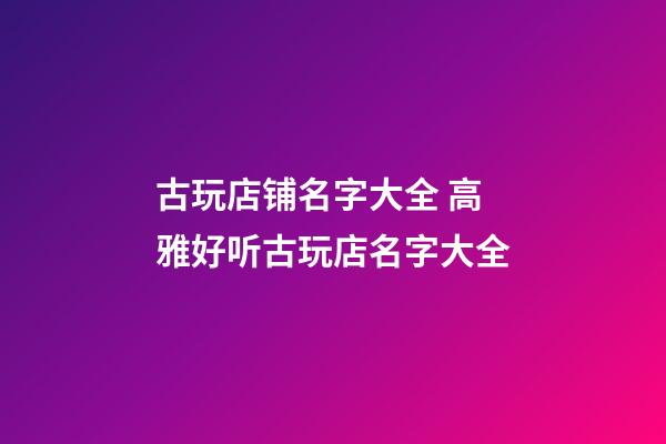 古玩店铺名字大全 高雅好听古玩店名字大全-第1张-店铺起名-玄机派